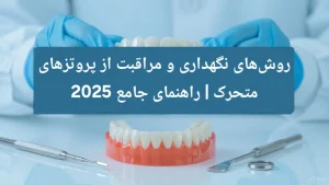 روش‌های نگهداری و مراقبت از پروتزهای متحرک | راهنمای جامع 2025